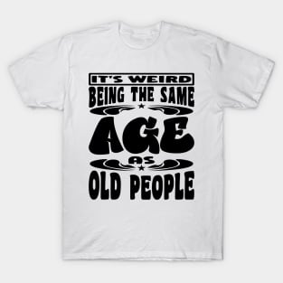 It's Weird Being The Same Age As Old People Funny Black T-Shirt